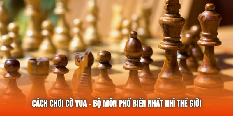 Cách Chơi Cờ Vua - Bộ Môn Phổ Biến Nhất Nhì Thế Giới